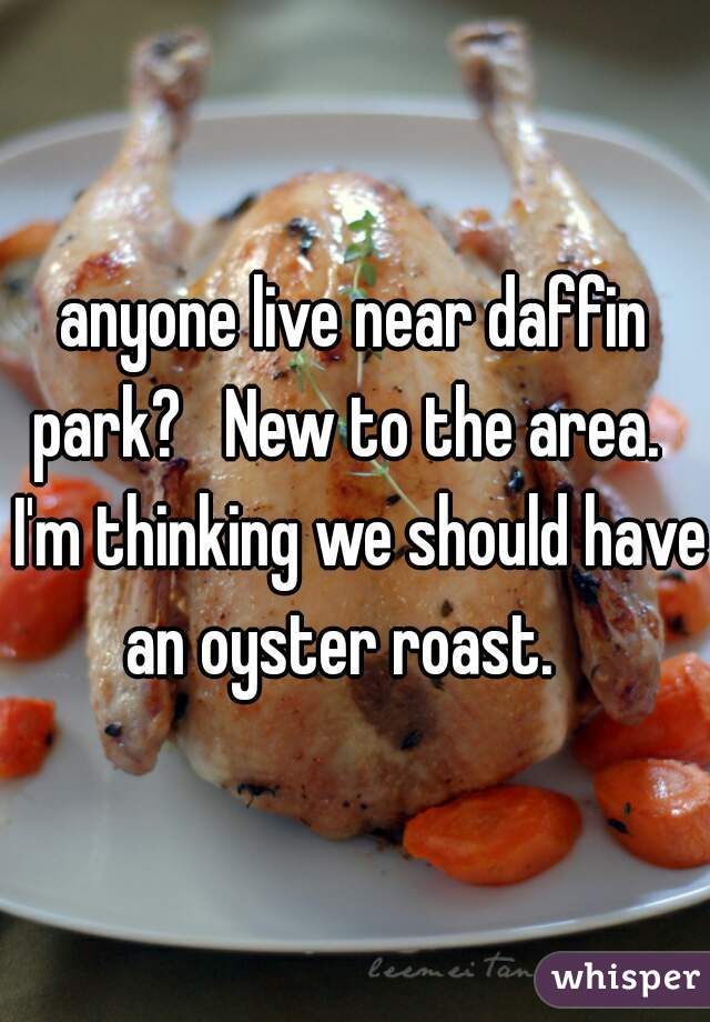 anyone live near daffin park?   New to the area.   I'm thinking we should have an oyster roast.   