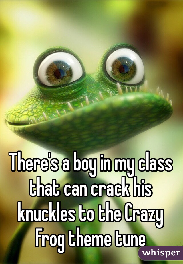 There's a boy in my class that can crack his knuckles to the Crazy Frog theme tune