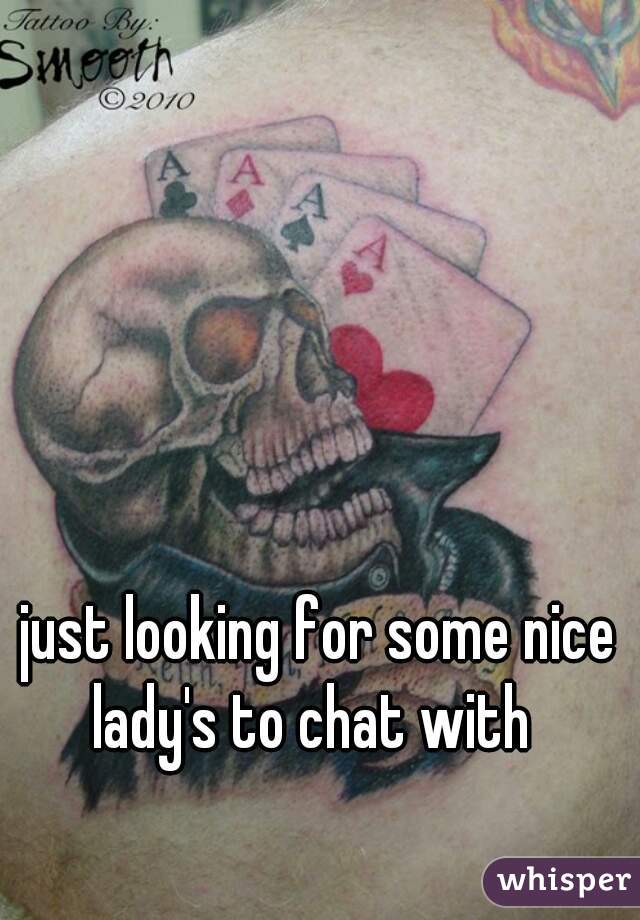 just looking for some nice lady's to chat with  