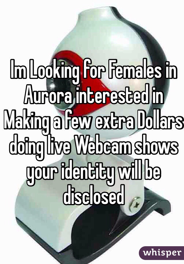 Im Looking for Females in Aurora interested in Making a few extra Dollars doing live Webcam shows your identity will be disclosed  