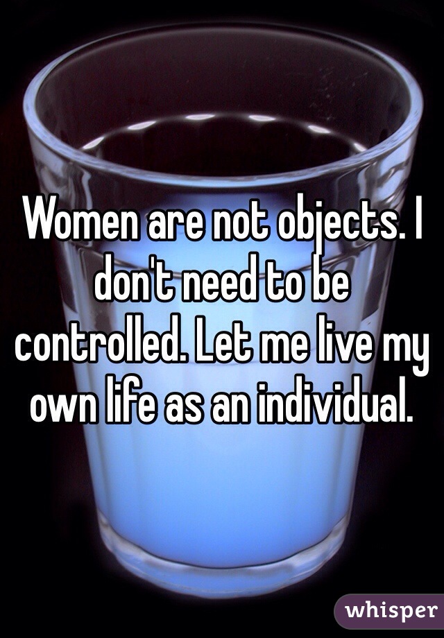 Women are not objects. I don't need to be controlled. Let me live my own life as an individual. 