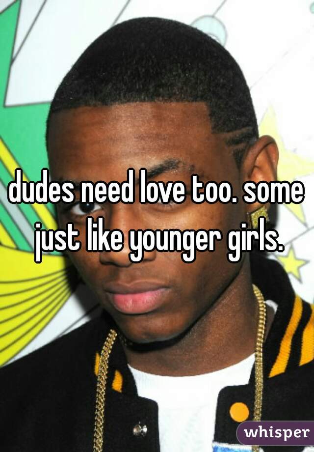 dudes need love too. some just like younger girls.