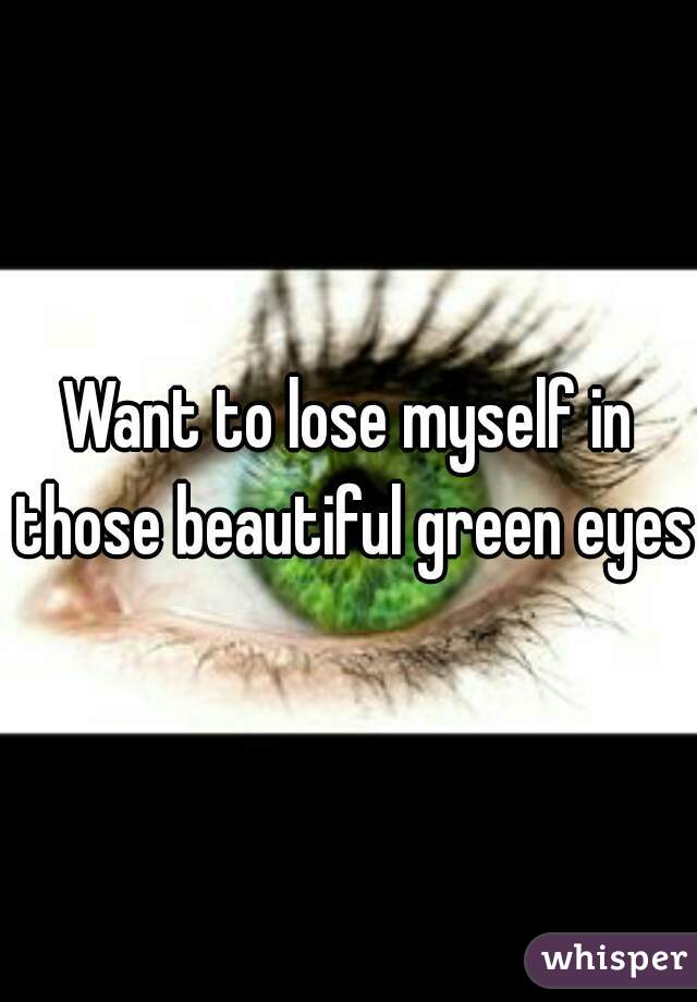 Want to lose myself in those beautiful green eyes.