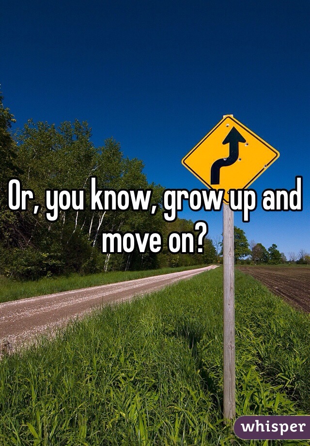 Or, you know, grow up and move on?