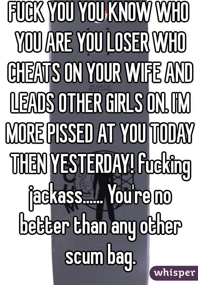 FUCK YOU YOU KNOW WHO YOU ARE YOU LOSER WHO CHEATS ON YOUR WIFE AND LEADS OTHER GIRLS ON. I'M MORE PISSED AT YOU TODAY THEN YESTERDAY! fucking jackass...... You're no better than any other scum bag.