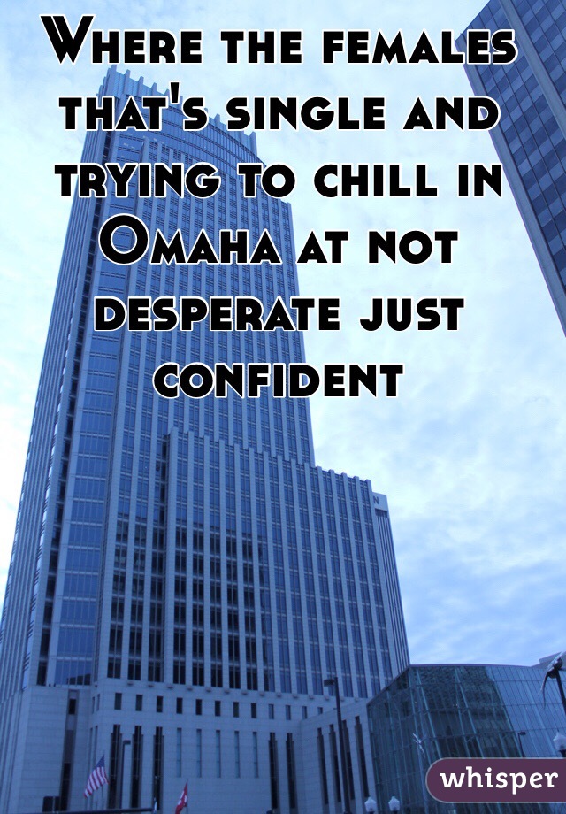 Where the females that's single and trying to chill in Omaha at not desperate just confident 
