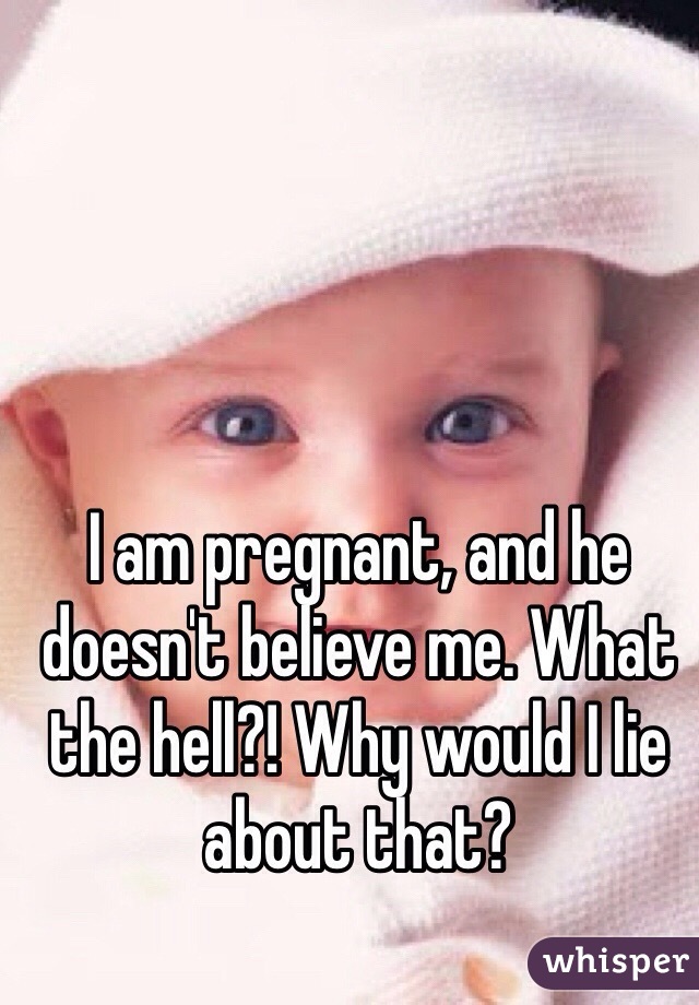 I am pregnant, and he doesn't believe me. What the hell?! Why would I lie about that?