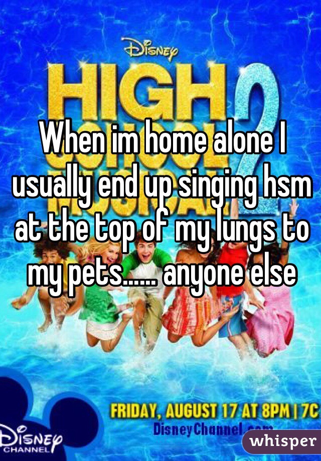When im home alone I usually end up singing hsm at the top of my lungs to my pets...... anyone else
