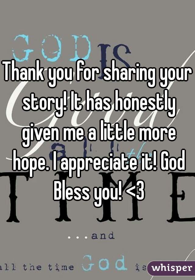 Thank you for sharing your story! It has honestly given me a little more hope. I appreciate it! God Bless you! <3