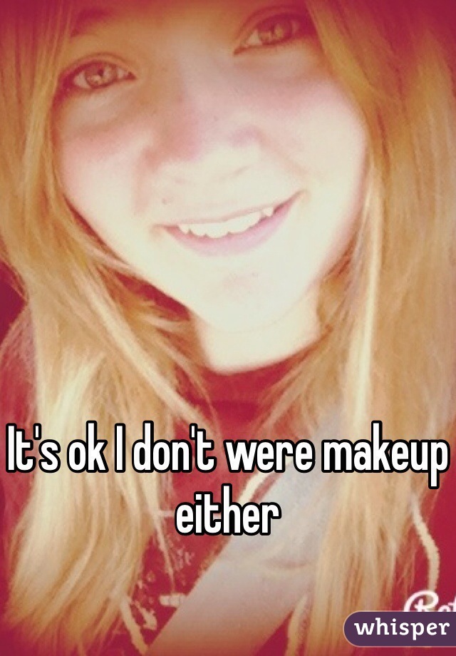 It's ok I don't were makeup either