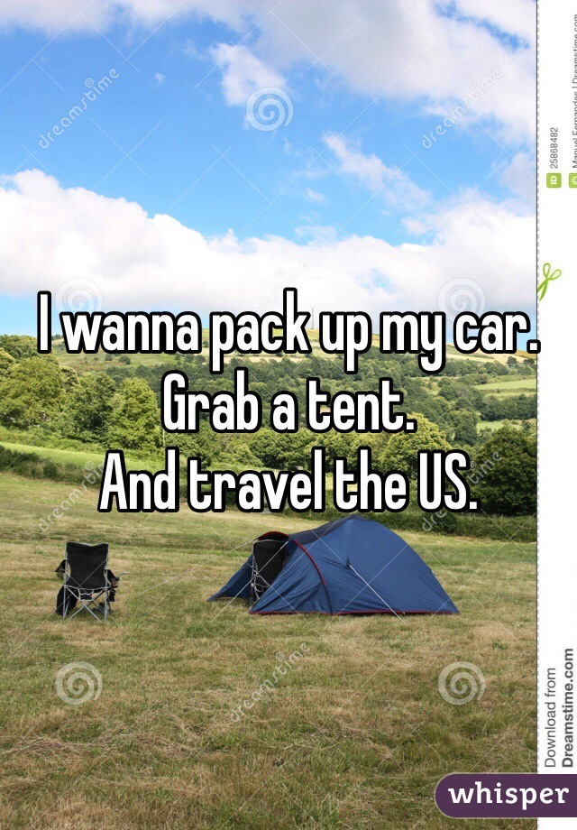 I wanna pack up my car. Grab a tent. 
And travel the US. 