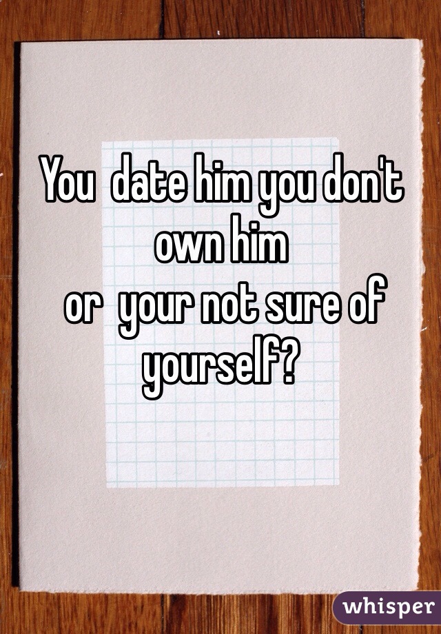 You  date him you don't own him
 or  your not sure of yourself?