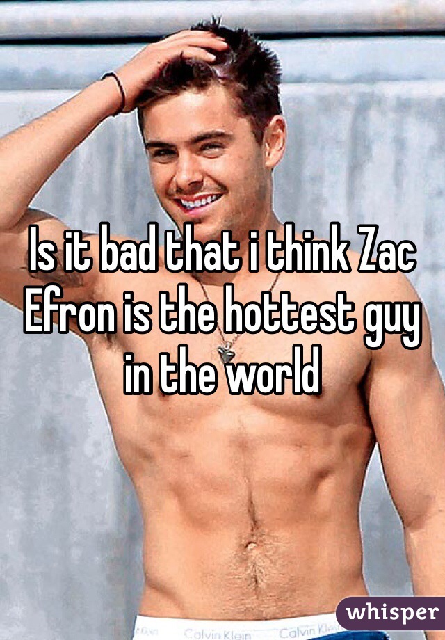 Is it bad that i think Zac Efron is the hottest guy in the world