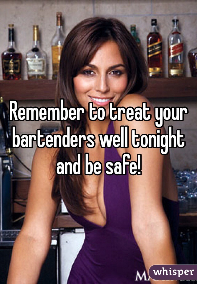 Remember to treat your bartenders well tonight and be safe!