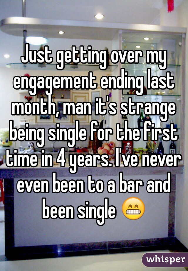 Just getting over my engagement ending last month, man it's strange being single for the first time in 4 years. I've never even been to a bar and been single 😁