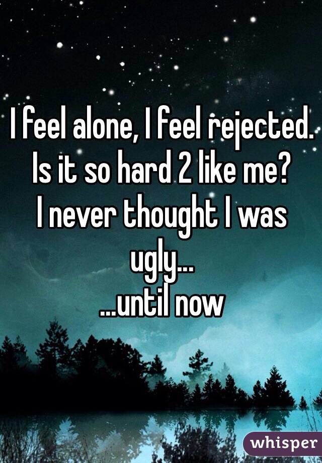 I feel alone, I feel rejected.
Is it so hard 2 like me?
I never thought I was ugly...
...until now