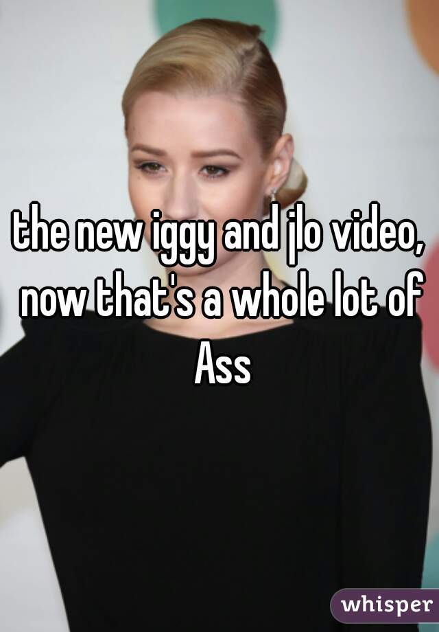 the new iggy and jlo video, now that's a whole lot of Ass