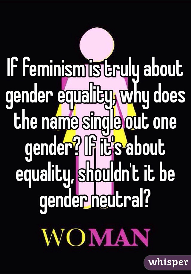 If feminism is truly about gender equality, why does the name single out one gender? If it's about equality, shouldn't it be gender neutral? 