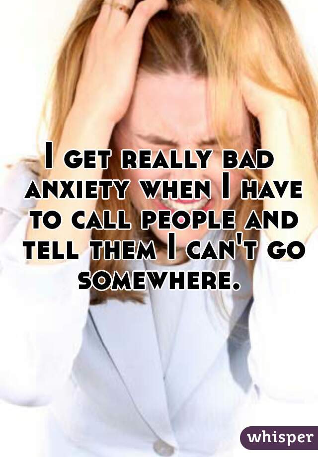 I get really bad anxiety when I have to call people and tell them I can't go somewhere. 