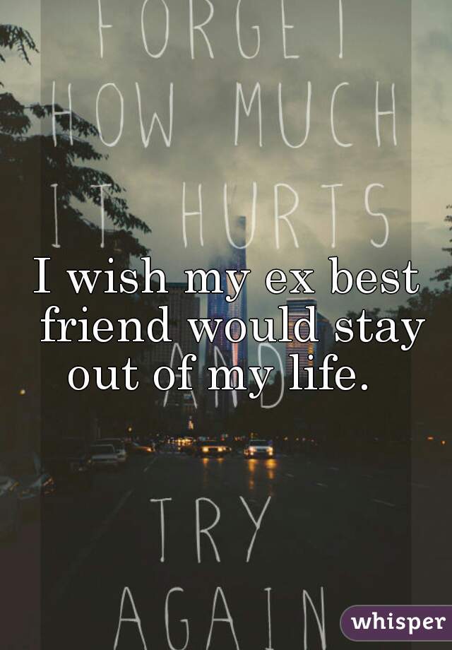 I wish my ex best friend would stay out of my life.  