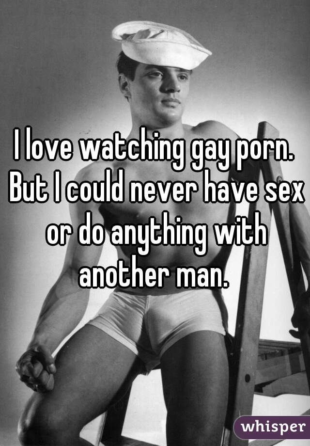I love watching gay porn. But I could never have sex or do anything with another man. 