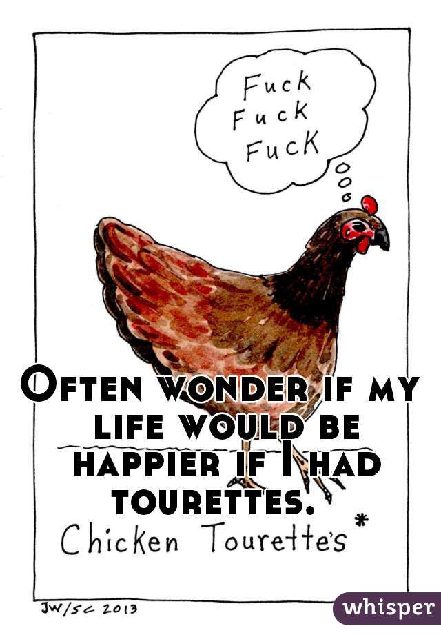 Often wonder if my life would be happier if I had tourettes.  