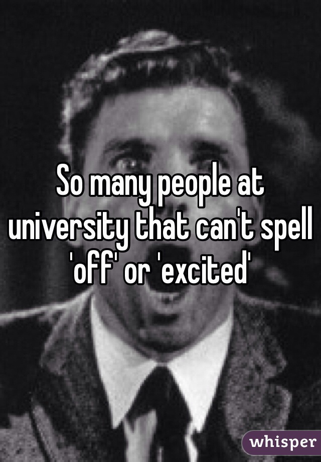So many people at university that can't spell 'off' or 'excited'