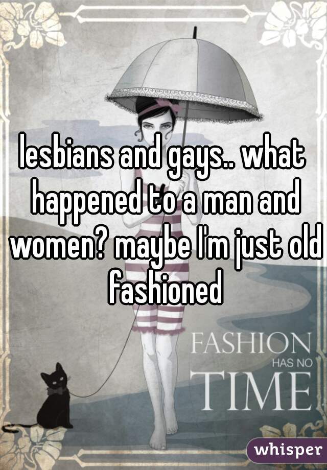 lesbians and gays.. what happened to a man and women? maybe I'm just old fashioned