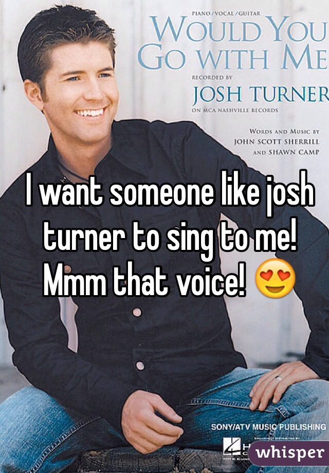 I want someone like josh turner to sing to me! Mmm that voice! 😍