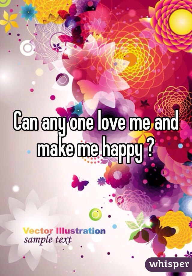 Can any one love me and make me happy ?