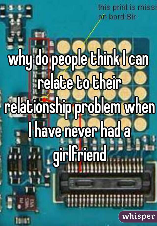 why do people think I can relate to their relationship problem when I have never had a girlfriend