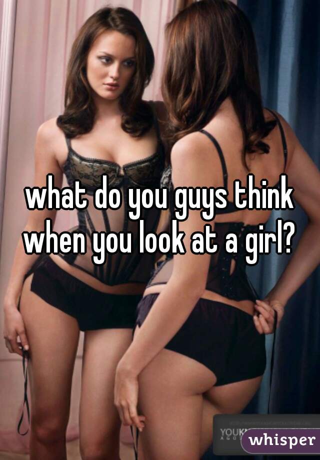 what do you guys think when you look at a girl? 