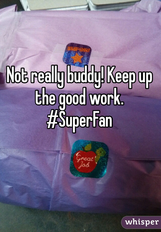 Not really buddy! Keep up the good work. #SuperFan 