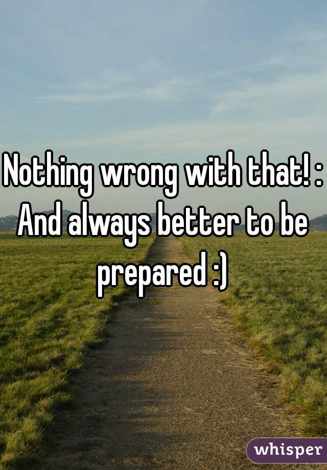 Nothing wrong with that! :O
And always better to be prepared :) 