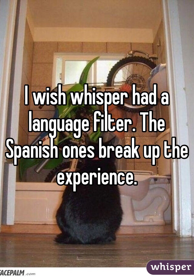 I wish whisper had a language filter. The Spanish ones break up the experience. 