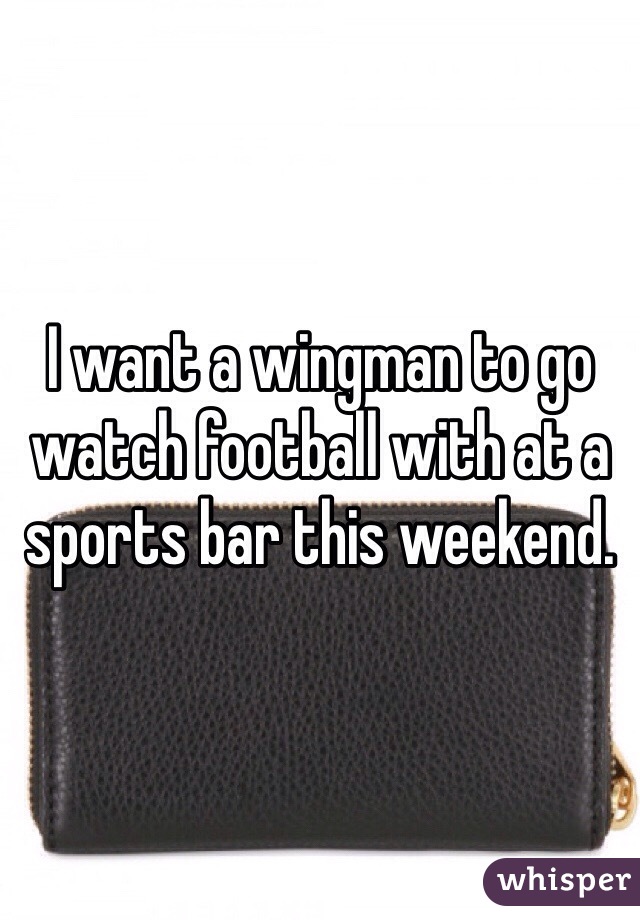 I want a wingman to go watch football with at a sports bar this weekend.