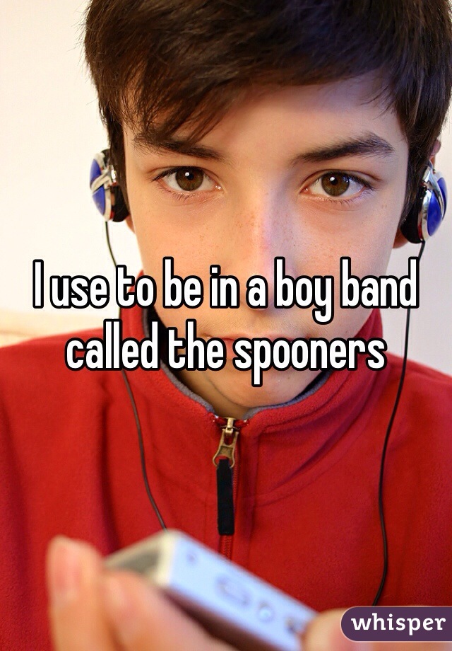 I use to be in a boy band called the spooners