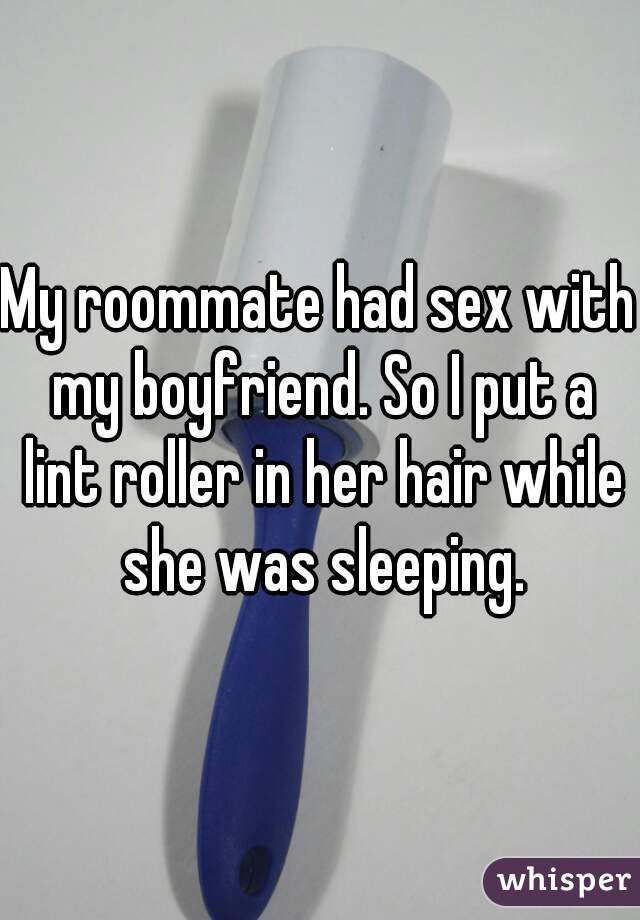 My roommate had sex with my boyfriend. So I put a lint roller in her hair while she was sleeping.