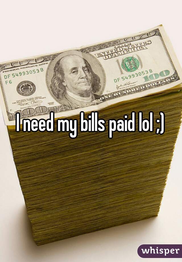 I need my bills paid lol ;)