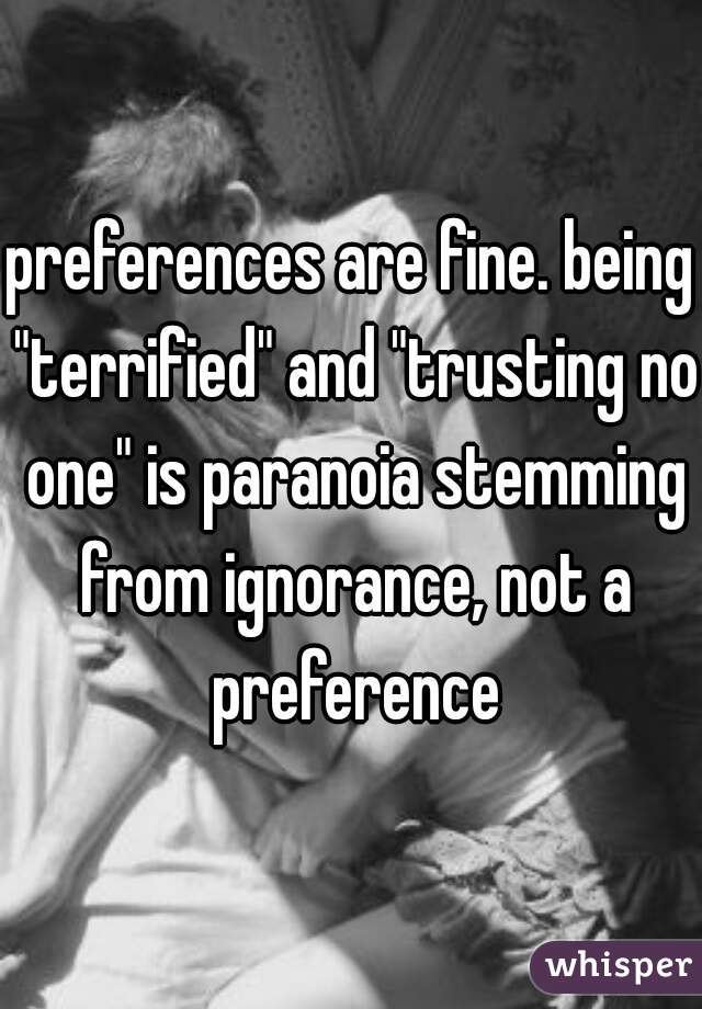 preferences are fine. being "terrified" and "trusting no one" is paranoia stemming from ignorance, not a preference