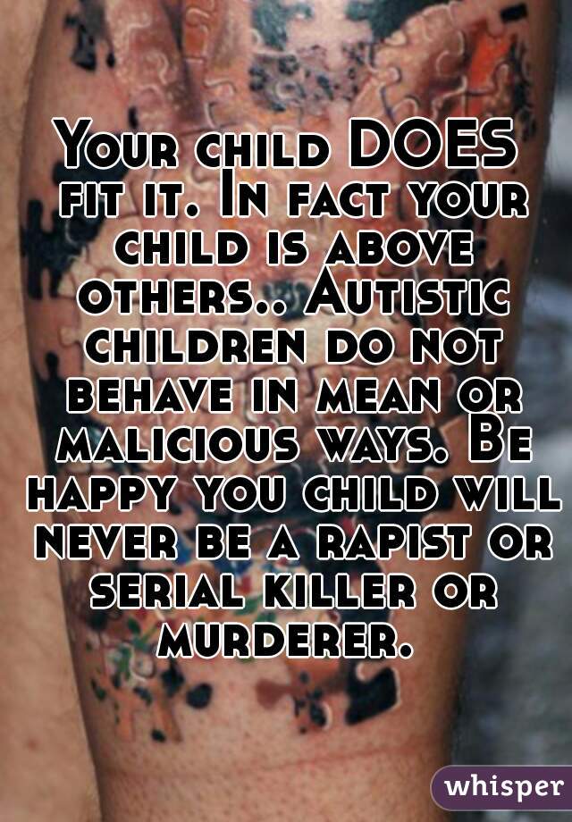 Your child DOES fit it. In fact your child is above others.. Autistic children do not behave in mean or malicious ways. Be happy you child will never be a rapist or serial killer or murderer. 