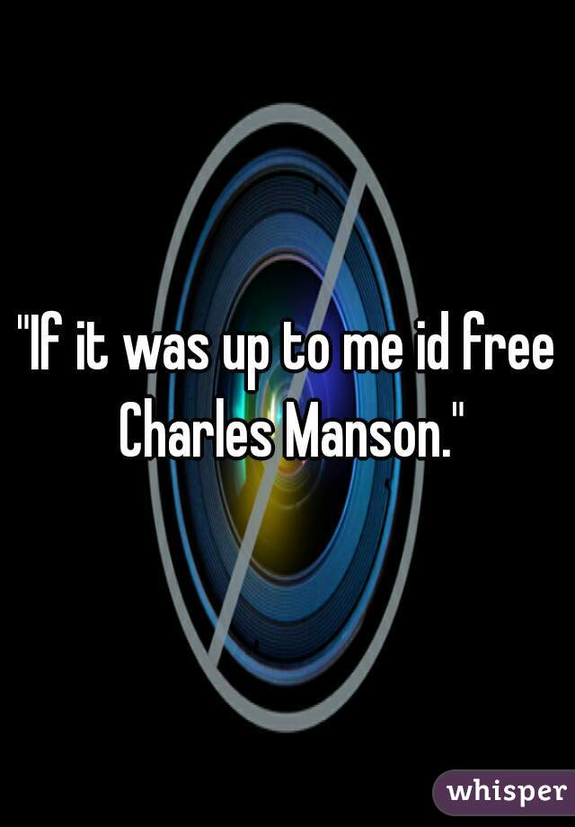 "If it was up to me id free Charles Manson."