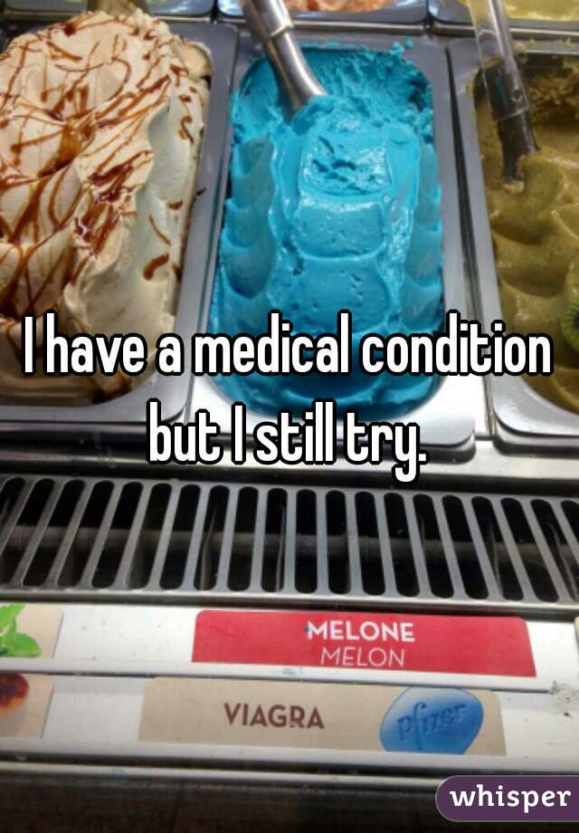 I have a medical condition but I still try. 
