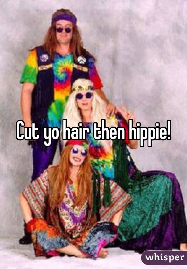 Cut yo hair then hippie!
