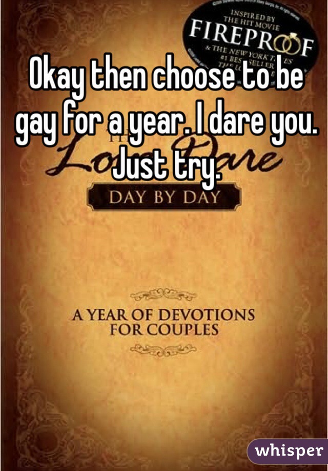 Okay then choose to be gay for a year. I dare you. Just try. 