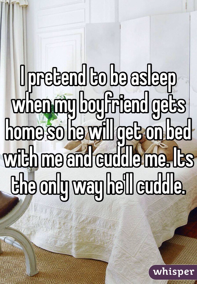 I pretend to be asleep when my boyfriend gets home so he will get on bed with me and cuddle me. Its the only way he'll cuddle.