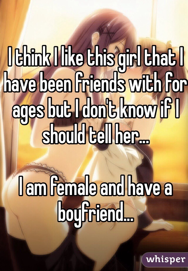 I think I like this girl that I have been friends with for ages but I don't know if I should tell her...

I am female and have a boyfriend...