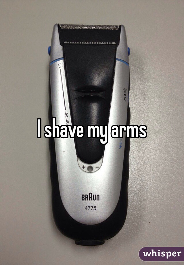 I shave my arms 