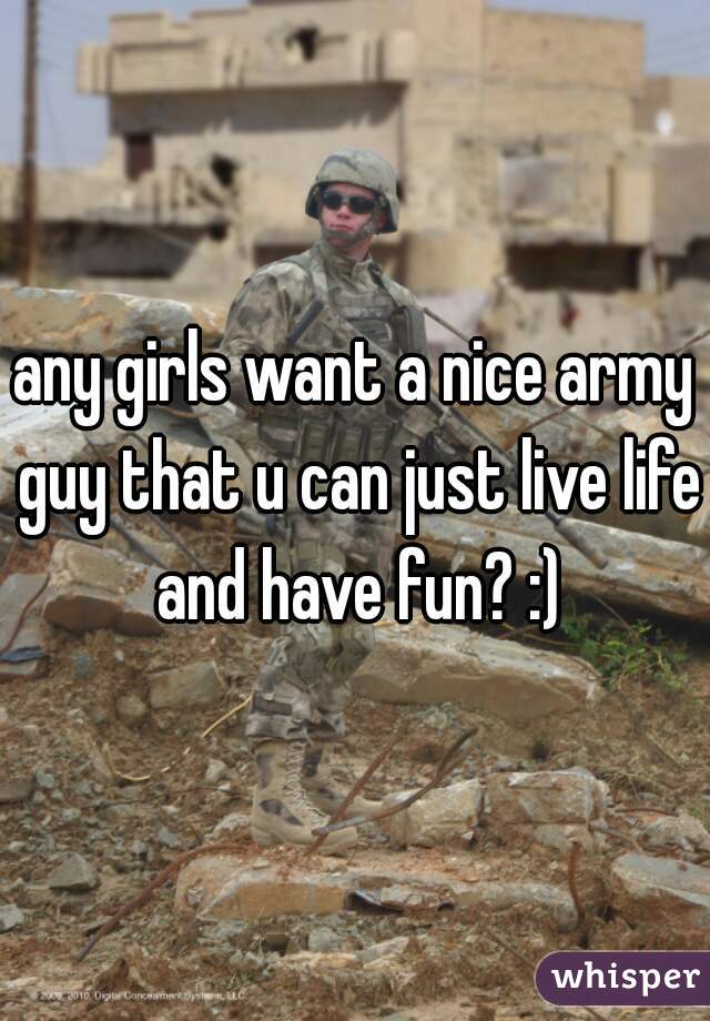 any girls want a nice army guy that u can just live life and have fun? :)