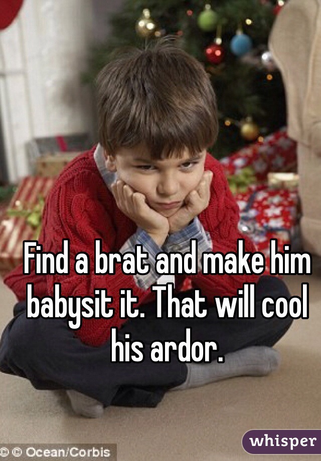 Find a brat and make him babysit it. That will cool his ardor. 
